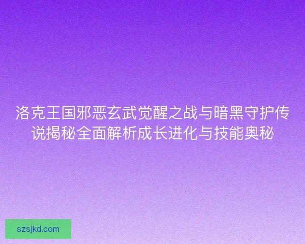 洛克王国邪恶玄武觉醒之战与暗黑守护传说揭秘全面解析成长进化与技能奥秘
