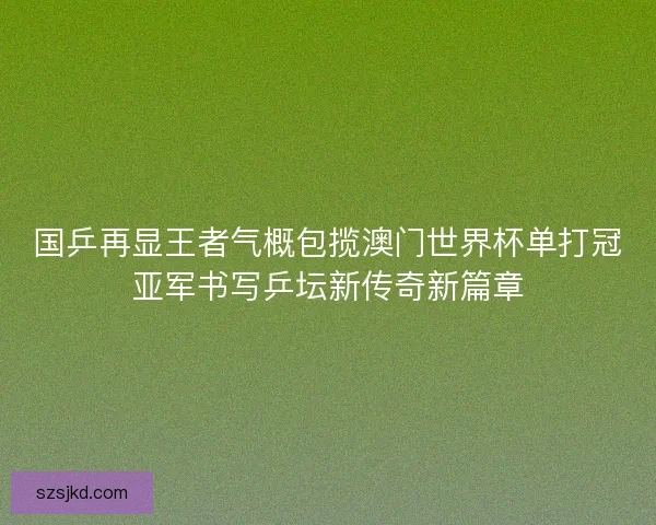 国乒再显王者气概包揽澳门世界杯单打冠亚军书写乒坛新传奇新篇章