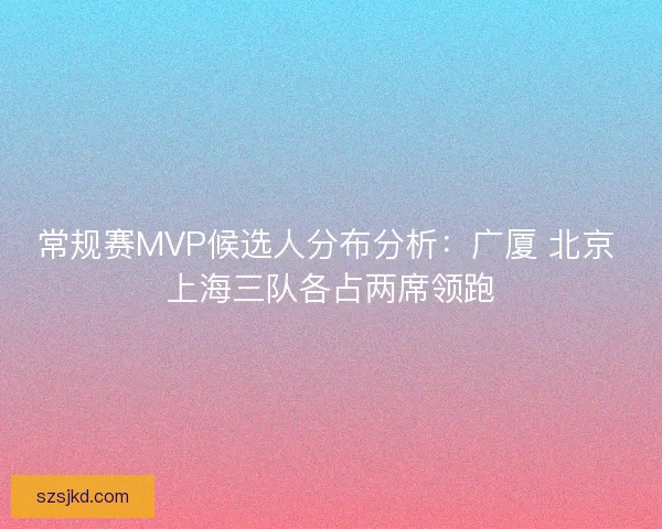 常规赛MVP候选人分布分析：广厦 北京 上海三队各占两席领跑