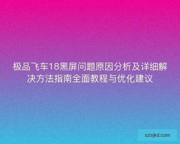 极品飞车18黑屏问题原因分析及详细解决方法指南全面教程与优化建议