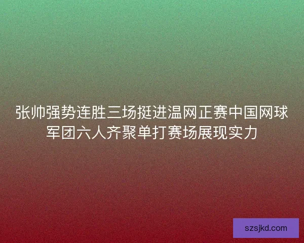张帅强势连胜三场挺进温网正赛中国网球军团六人齐聚单打赛场展现实力